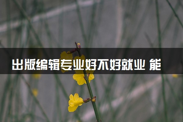 出版编辑专业好不好就业 能从事哪些职业