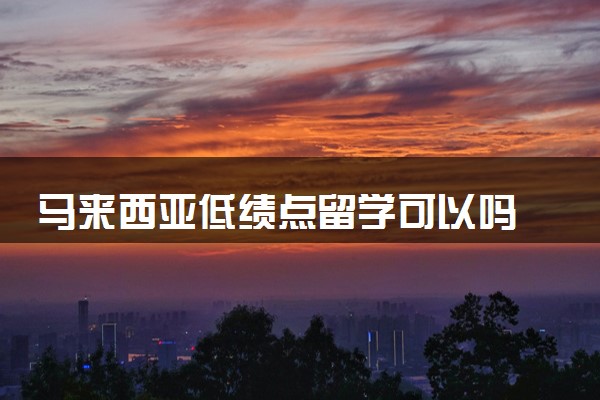 马来西亚低绩点留学可以吗 能读什么学校