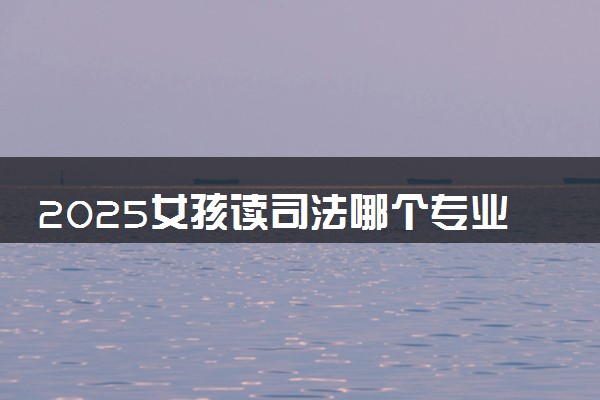 2025女孩读司法哪个专业好 什么专业有前途
