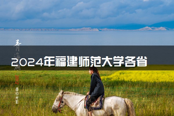 2024年福建师范大学各省最低录取分数线