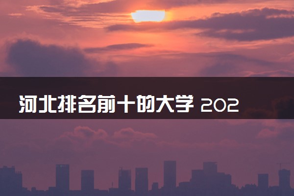 河北排名前十的大学 2025高校最新排行榜