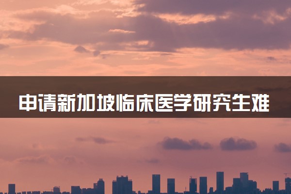 申请新加坡临床医学研究生难吗 需要哪些条件