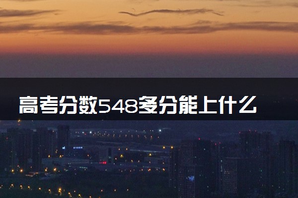 高考分数548多分能上什么大学 怎么填报志愿