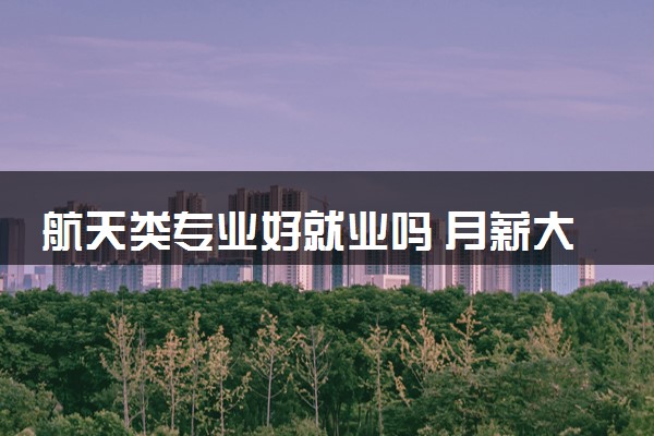 航天类专业好就业吗 月薪大概是多少