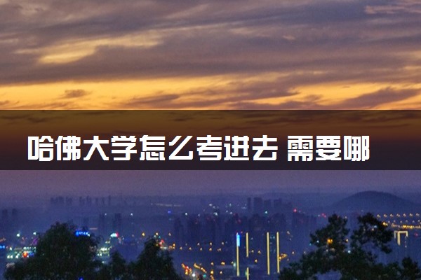 哈佛大学怎么考进去 需要哪些条件要求