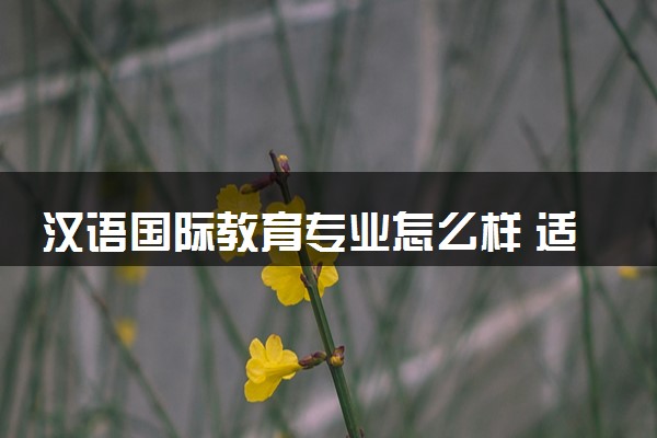 汉语国际教育专业怎么样 适合哪些学生报考