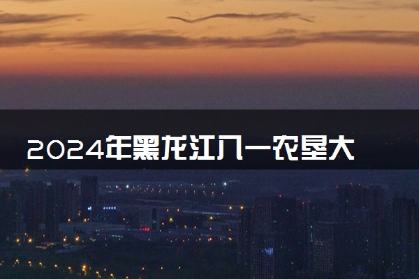 2024年黑龙江八一农垦大学各省最低录取分数线