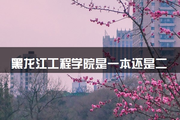 黑龙江工程学院是一本还是二本 学校怎么样