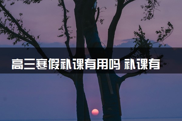 高三寒假补课有用吗 补课有哪些利弊