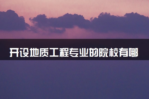 开设地质工程专业的院校有哪些 最新名单整理