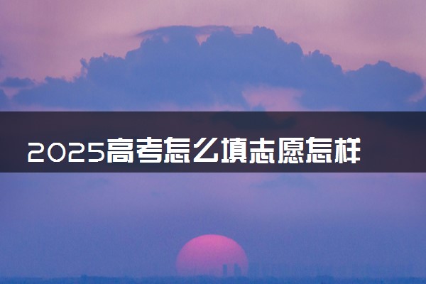 2025高考怎么填志愿怎样选专业 有什么填报技巧