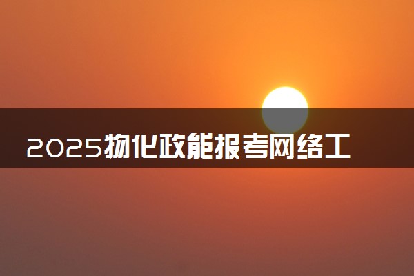 2025物化政能报考网络工程专业吗 有什么优势