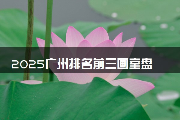 2025广州排名前三画室盘点 选画室要看哪些地方