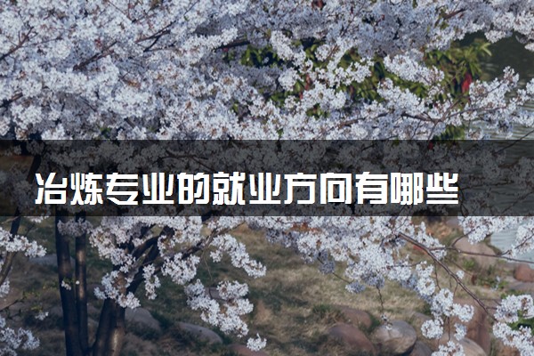 冶炼专业的就业方向有哪些 未来好就业吗