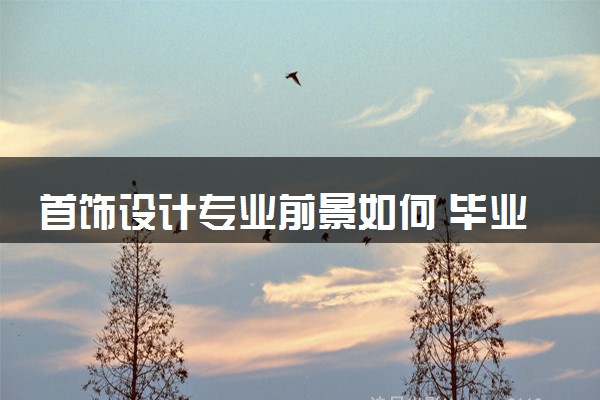 首饰设计专业前景如何 毕业后月薪大概是多少