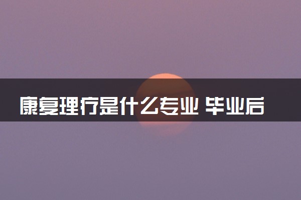 康复理疗是什么专业 毕业后能进医院吗