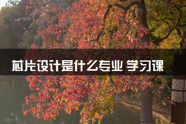 芯片设计是什么专业 学习课程有哪些