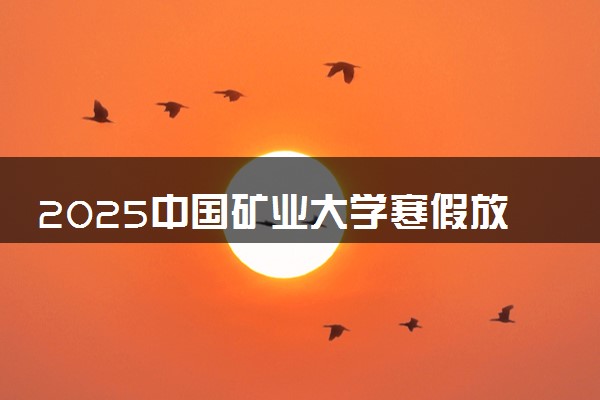 2025中国矿业大学寒假放假及开学时间 一共放多少天
