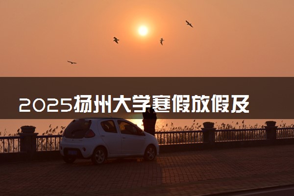 2025扬州大学寒假放假及开学时间 一共放多少天
