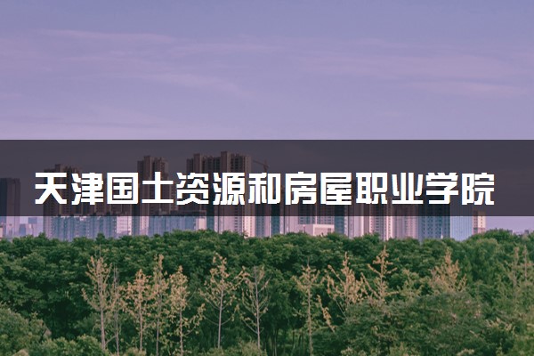 天津国土资源和房屋职业学院是公办还是民办 学校怎么样