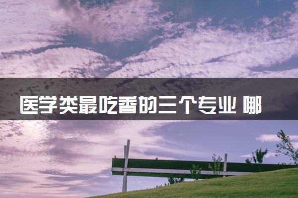 医学类最吃香的三个专业 哪些专业工作轻松