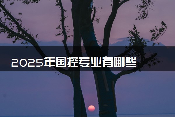 2025年国控专业有哪些 推荐报考吗