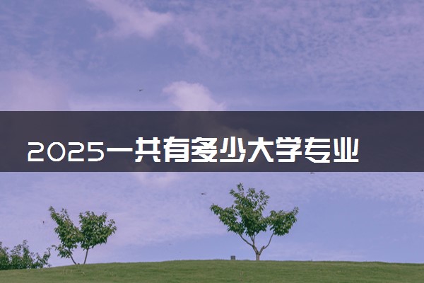 2025一共有多少大学专业 本专科专业名单一览