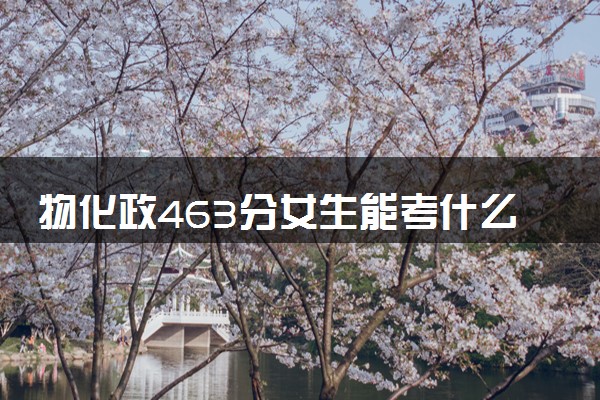 物化政463分女生能考什么大学 可以报考的专业有哪些