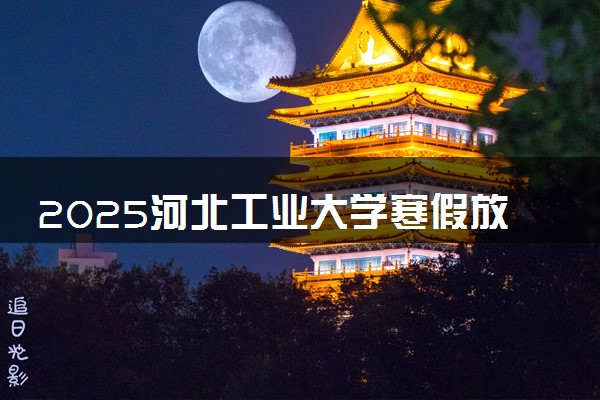 2025河北工业大学寒假放假及开学时间 一共放多少天