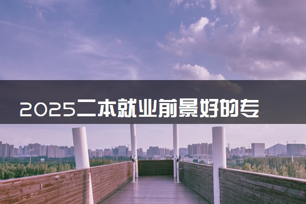 2025二本就业前景好的专业 哪些专业热门吃香