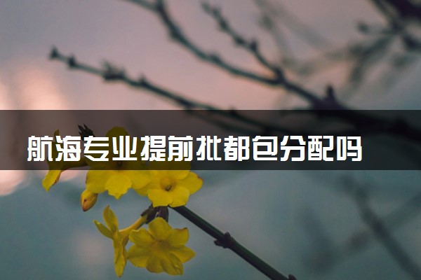 航海专业提前批都包分配吗 有哪些就业方向