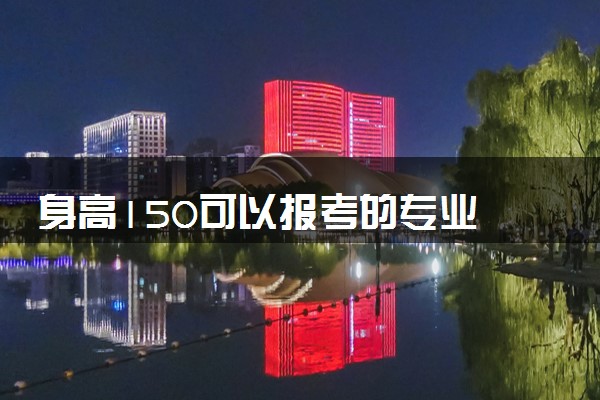 身高150可以报考的专业 哪些专业限制报考