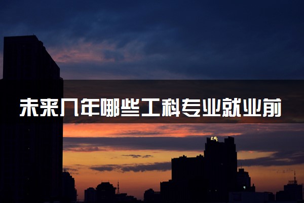 未来几年哪些工科专业就业前景最好 薪资高的专业推荐