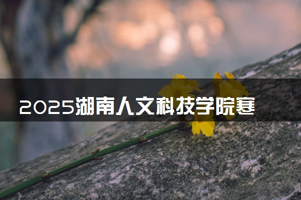 2025湖南人文科技学院寒假放假及开学时间 一共放多少天
