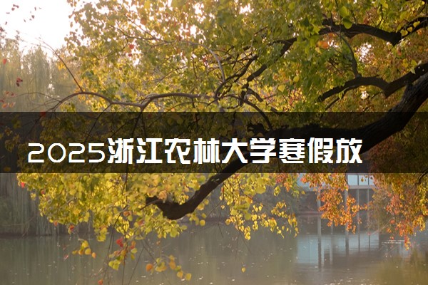 2025浙江农林大学寒假放假及开学时间 一共放多少天