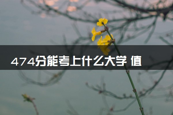 474分能考上什么大学 值得报考的院校推荐