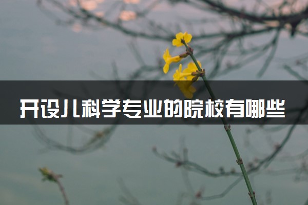 开设儿科学专业的院校有哪些 最新名单整理