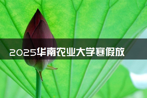 2025华南农业大学寒假放假及开学时间 一共放多少天