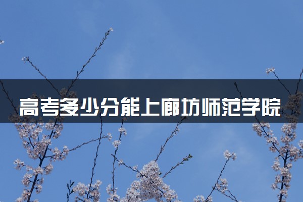 高考多少分能上廊坊师范学院 录取最低分是多少（2025参考）