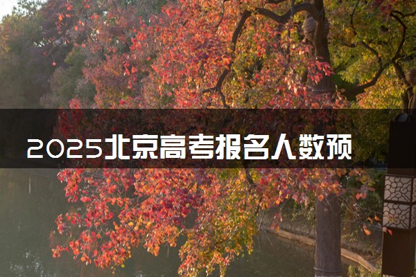 2025北京高考报名人数预测 报考人数预计多少