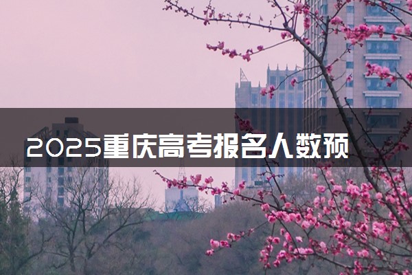 2025重庆高考报名人数预测 报考人数预计多少