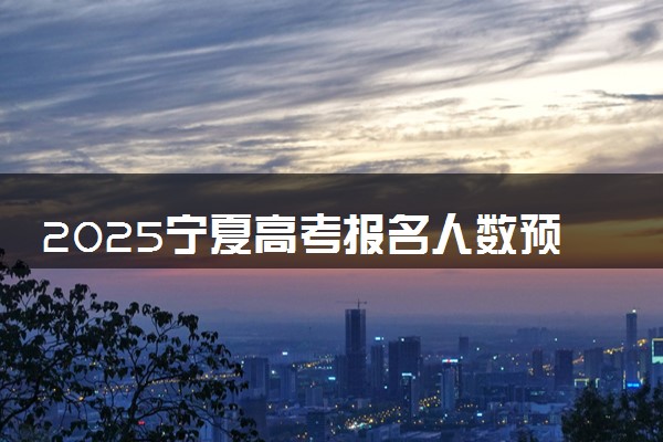 2025宁夏高考报名人数预测 报考人数预计多少