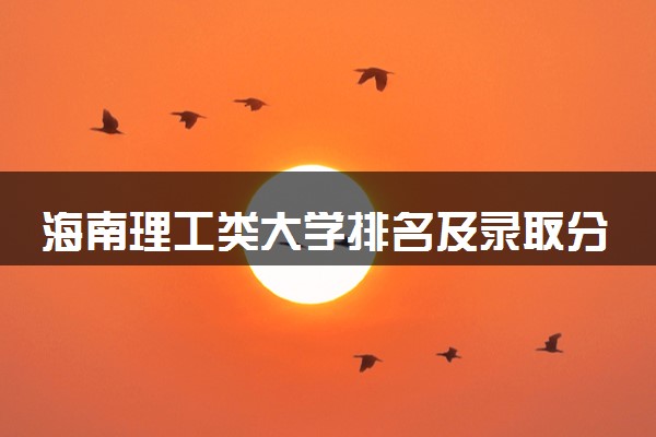 海南理工类大学排名及录取分数线（2025年参考）