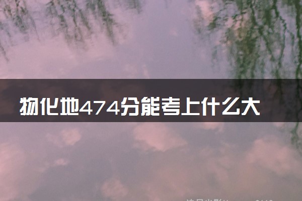 物化地474分能考上什么大学 如何选择