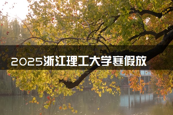 2025浙江理工大学寒假放假及开学时间 一共放多少天
