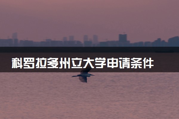 科罗拉多州立大学申请条件 有哪些要求
