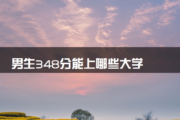男生348分能上哪些大学 怎么填报志愿