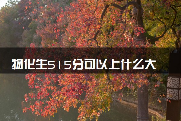 物化生515分可以上什么大学 学什么专业好
