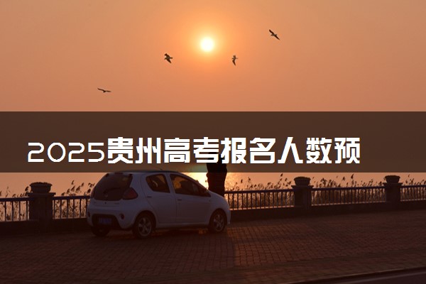 2025贵州高考报名人数预测 历年报考人数汇总