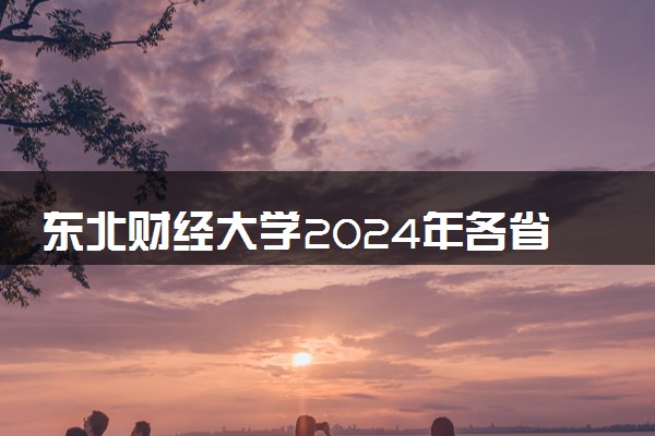 东北财经大学2024年各省录取分数线 多少分能考上
